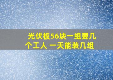 光伏板56块一组要几个工人 一天能装几组